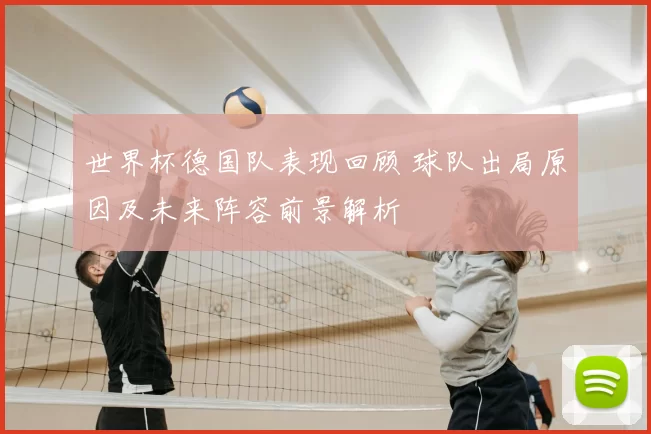 世界杯德国队表现回顾 球队出局原因及未来阵容前景解析
