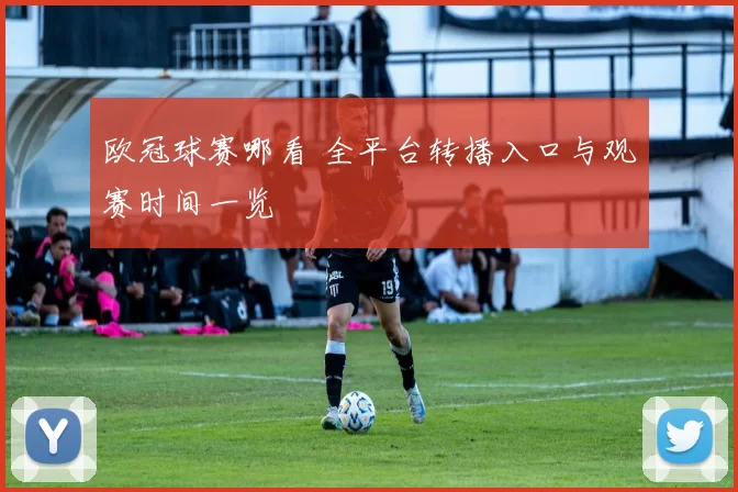 欧冠球赛哪看 全平台转播入口与观赛时间一览