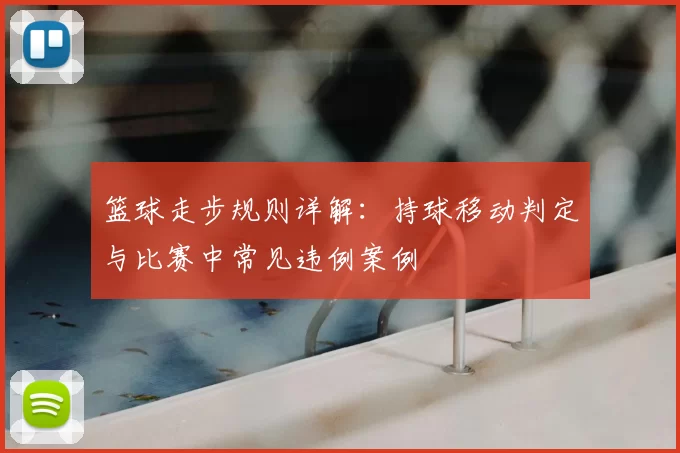 篮球走步规则详解：持球移动判定与比赛中常见违例案例