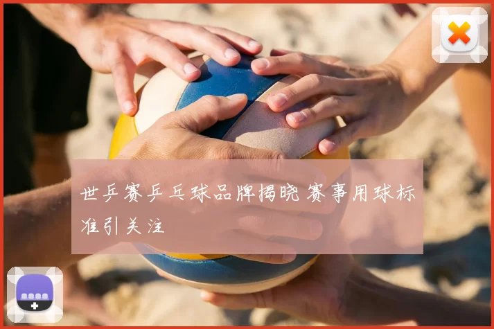 世乒赛乒乓球品牌揭晓 赛事用球标准引关注