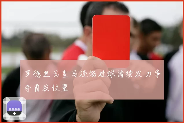 罗德里戈皇马连场进球持续发力争夺首发位置