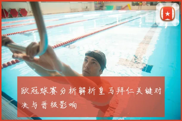欧冠球赛分析解析皇马拜仁关键对决与晋级影响