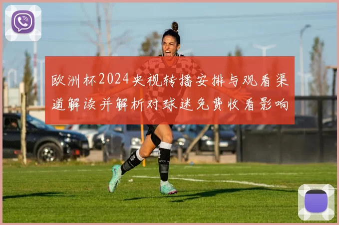 欧洲杯2024央视转播安排与观看渠道解读并解析对球迷免费收看影响