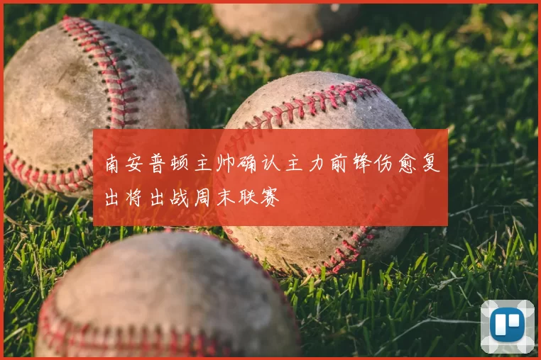 南安普顿主帅确认主力前锋伤愈复出将出战周末联赛