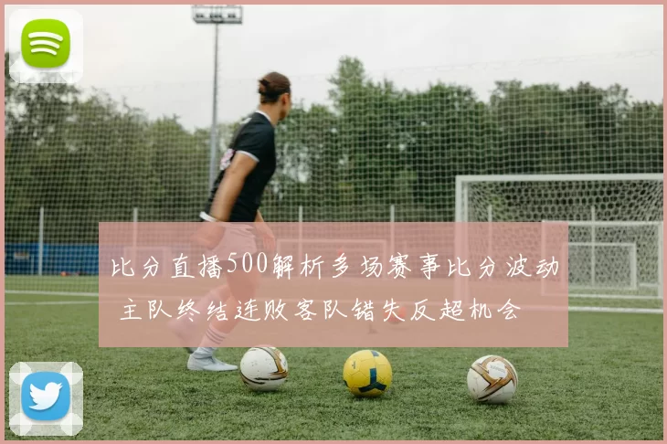 比分直播500解析多场赛事比分波动 主队终结连败客队错失反超机会