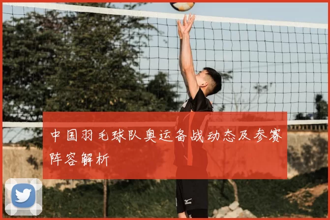 中国羽毛球队奥运备战动态及参赛阵容解析