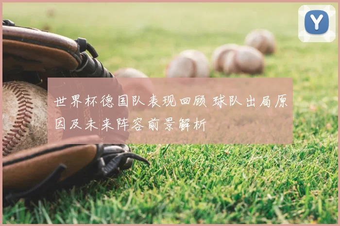 世界杯德国队表现回顾 球队出局原因及未来阵容前景解析
