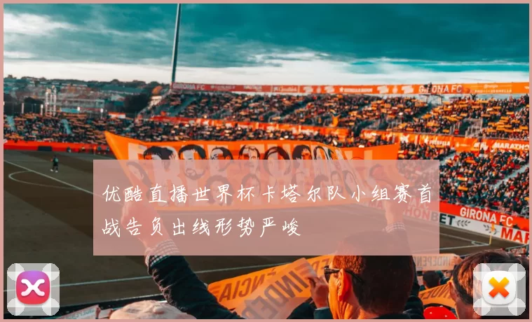 优酷直播世界杯卡塔尔队小组赛首战告负出线形势严峻
