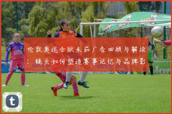 伦敦奥运会欧米茄广告回顾与解读：镜头如何塑造赛事记忆与品牌影响