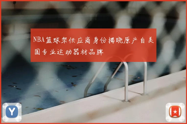NBA篮球架供应商身份揭晓原产自美国专业运动器材品牌