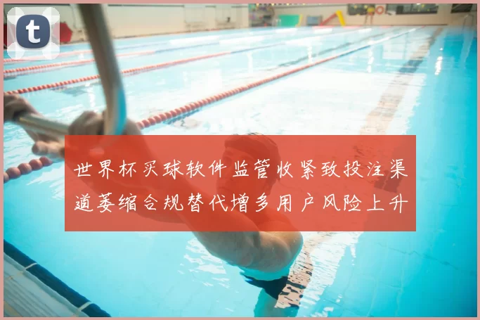 世界杯买球软件监管收紧致投注渠道萎缩合规替代增多用户风险上升