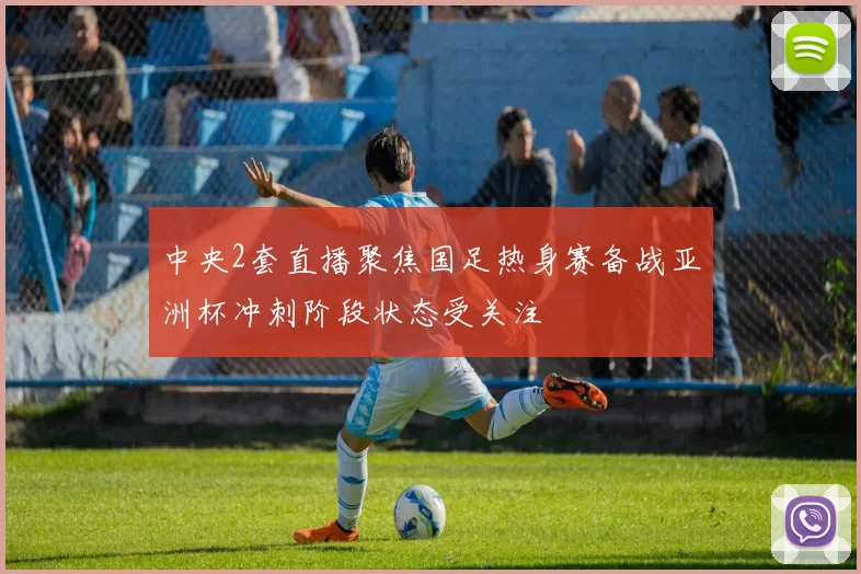 中央2套直播聚焦国足热身赛备战亚洲杯冲刺阶段状态受关注
