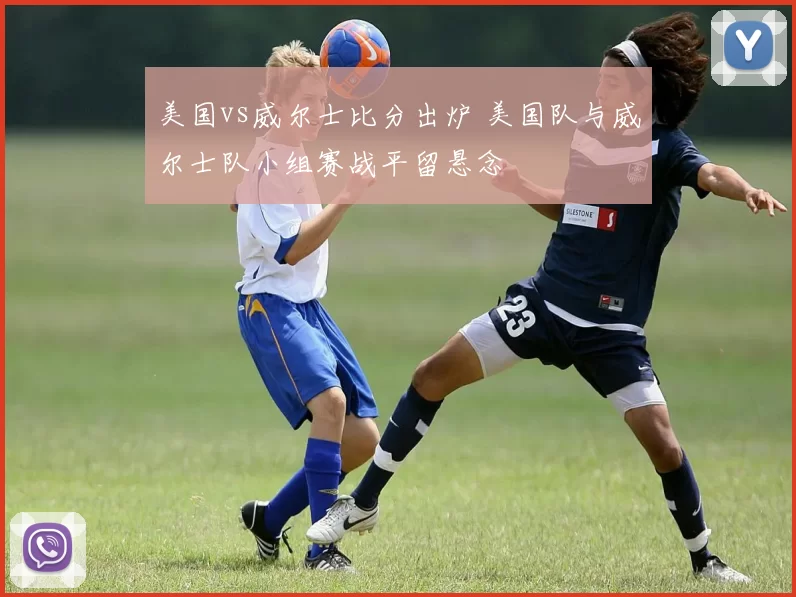 美国vs威尔士比分出炉 美国队与威尔士队小组赛战平留悬念