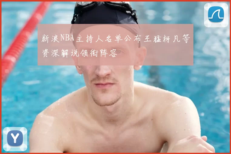 新浪NBA主持人名单公布王猛柯凡等资深解说领衔阵容