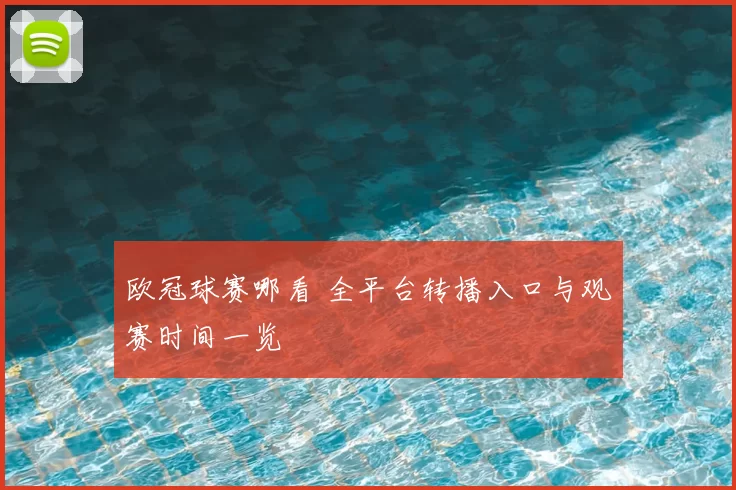 欧冠球赛哪看 全平台转播入口与观赛时间一览