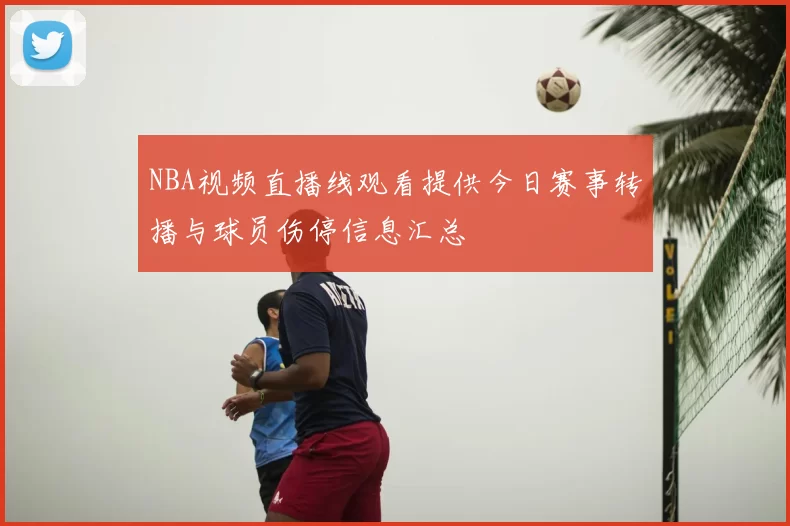 NBA视频直播线观看提供今日赛事转播与球员伤停信息汇总