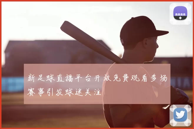 新足球直播平台开放免费观看多场赛事引发球迷关注