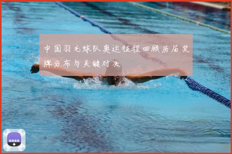 中国羽毛球队奥运征程回顾历届奖牌分布与关键对决