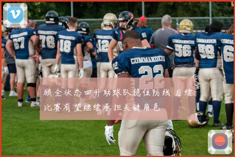 顾全状态回升助球队稳住防线 后续比赛有望继续承担关键角色
