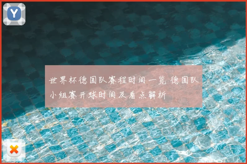 世界杯德国队赛程时间一览 德国队小组赛开球时间及看点解析