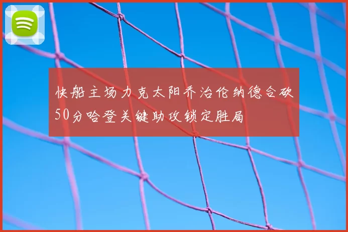 快船主场力克太阳乔治伦纳德合砍50分哈登关键助攻锁定胜局