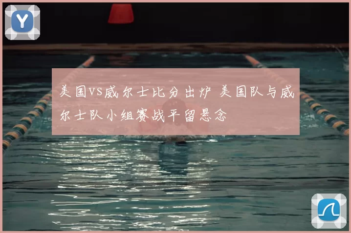 美国vs威尔士比分出炉 美国队与威尔士队小组赛战平留悬念