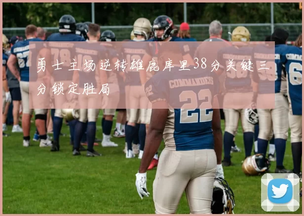 勇士主场逆转雄鹿库里38分关键三分锁定胜局