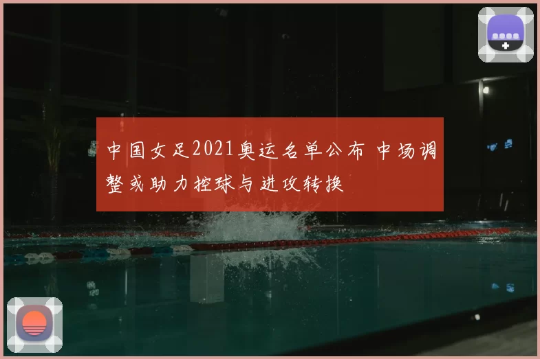 中国女足2021奥运名单公布 中场调整或助力控球与进攻转换