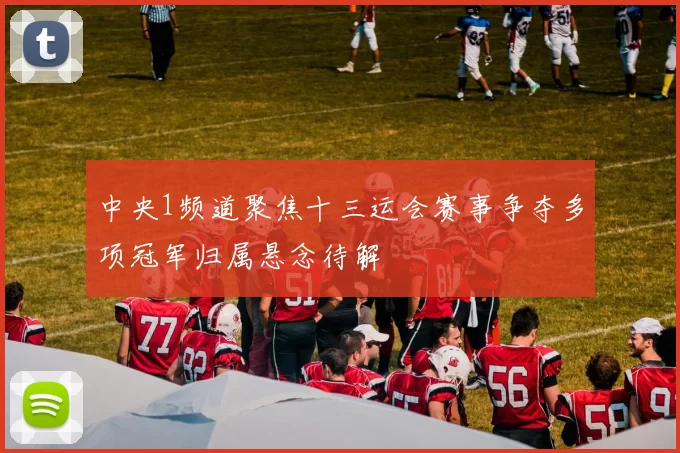 中央1频道聚焦十三运会赛事争夺多项冠军归属悬念待解