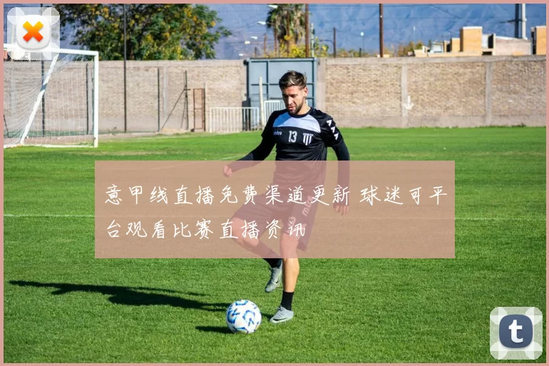意甲线直播免费渠道更新 球迷可平台观看比赛直播资讯