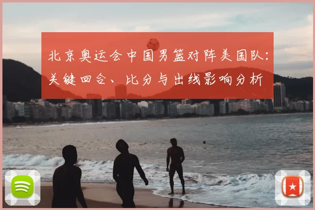 北京奥运会中国男篮对阵美国队：关键回合、比分与出线影响分析