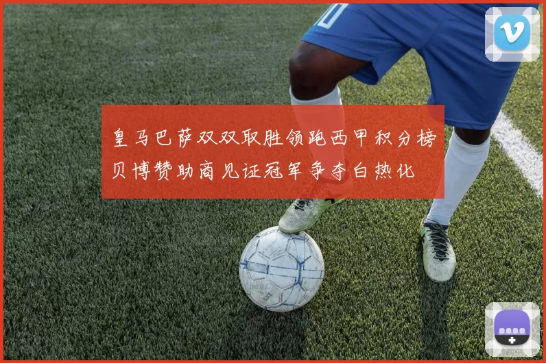 皇马巴萨双双取胜领跑西甲积分榜贝博赞助商见证冠军争夺白热化