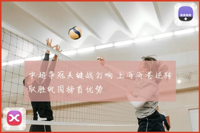 中超争冠关键战打响 上海海港逆转取胜巩固榜首优势