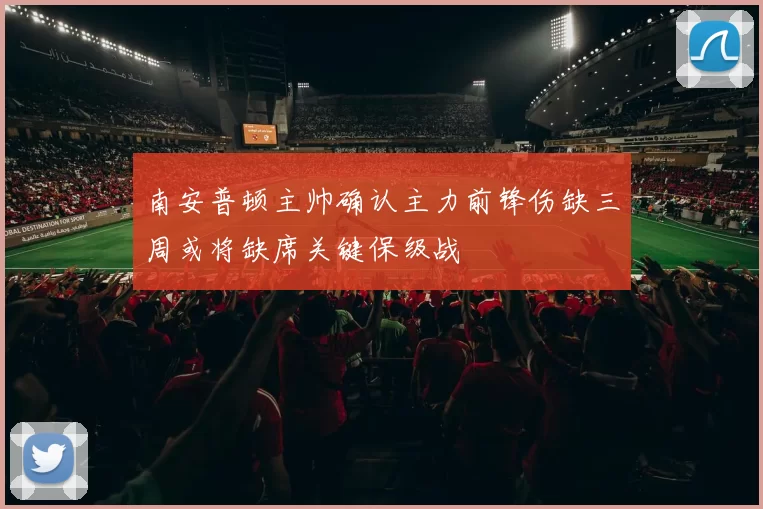 南安普顿主帅确认主力前锋伤缺三周或将缺席关键保级战