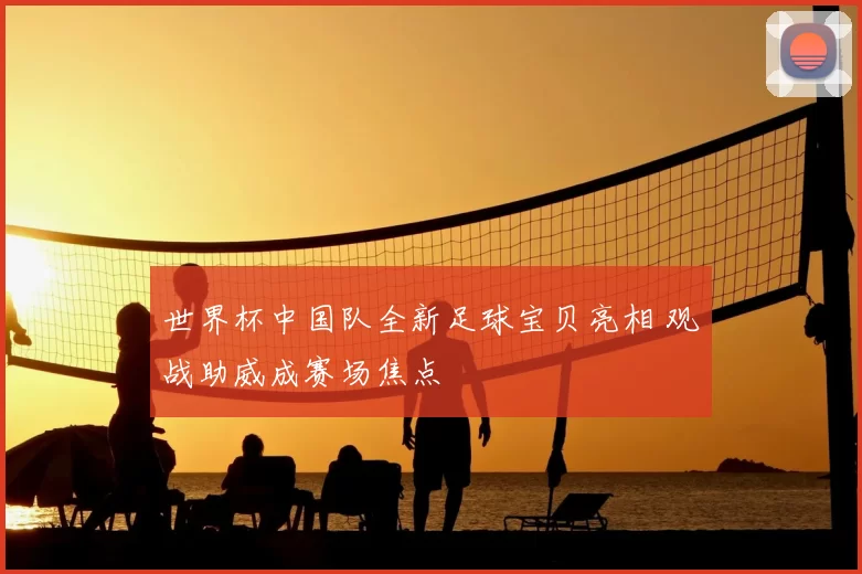 世界杯中国队全新足球宝贝亮相 观战助威成赛场焦点