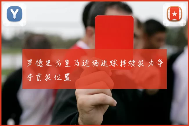 罗德里戈皇马连场进球持续发力争夺首发位置