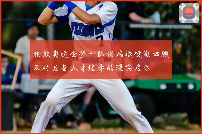 伦敦奥运会梦十队伤病退役潮回顾及对后备人才培养的现实启示