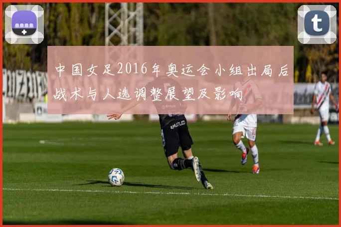 中国女足2016年奥运会小组出局后战术与人选调整展望及影响