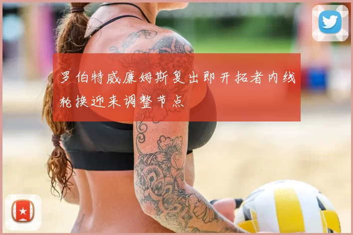 罗伯特威廉姆斯复出即开拓者内线轮换迎来调整节点