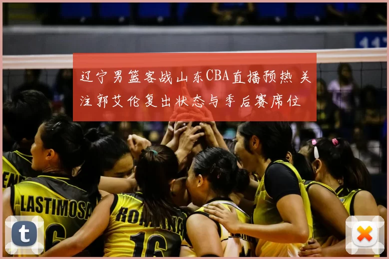 辽宁男篮客战山东CBA直播预热 关注郭艾伦复出状态与季后赛席位