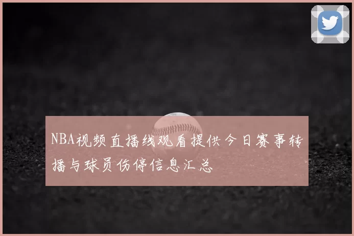 NBA视频直播线观看提供今日赛事转播与球员伤停信息汇总
