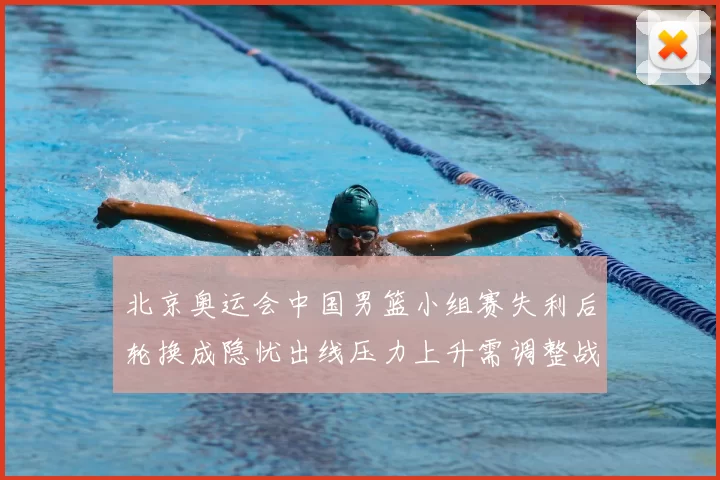 北京奥运会中国男篮小组赛失利后轮换成隐忧出线压力上升需调整战术