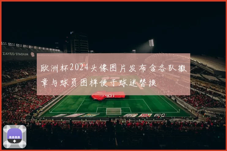 欧洲杯2024头像图片发布含各队徽章与球员图样便于球迷替换