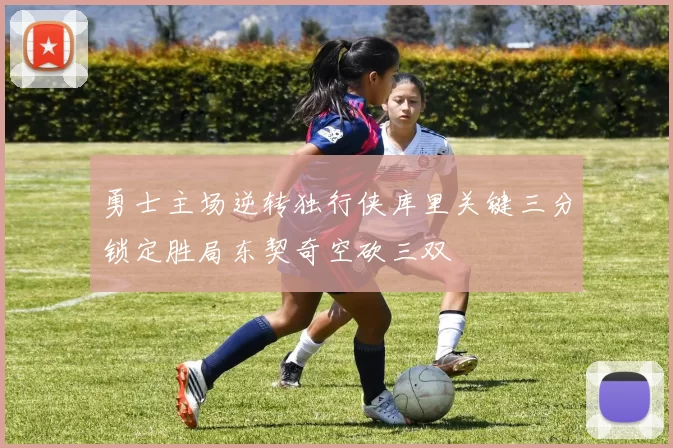 勇士主场逆转独行侠库里关键三分锁定胜局东契奇空砍三双
