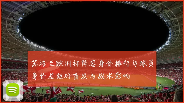 苏格兰欧洲杯阵容身价排行与球员身价差距对首发与战术影响