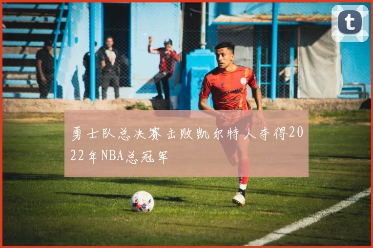 勇士队总决赛击败凯尔特人夺得2022年NBA总冠军
