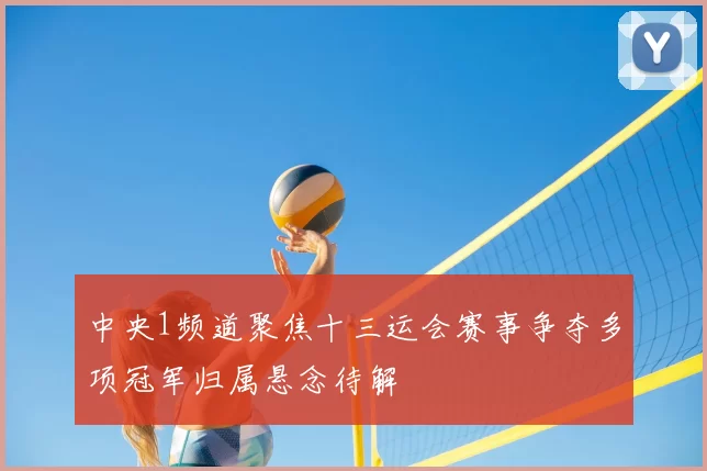 中央1频道聚焦十三运会赛事争夺多项冠军归属悬念待解