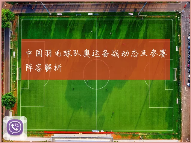 中国羽毛球队奥运备战动态及参赛阵容解析