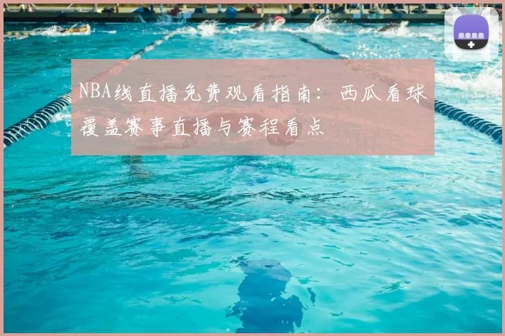 NBA线直播免费观看指南：西瓜看球覆盖赛事直播与赛程看点