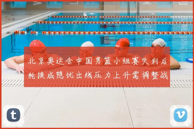 北京奥运会中国男篮小组赛失利后轮换成隐忧出线压力上升需调整战术